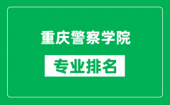 重庆警察学院专业排名一览表_重庆警察学院哪些专业比较好