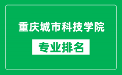 重庆城市科技学院专业排名一览表_重庆城市科技学院哪些专业比较好