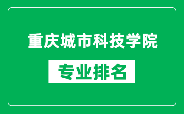 重庆城市科技学院专业排名一览表,重庆城市科技学院哪些专业比较好