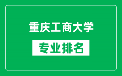 重庆工商大学专业排名一览表_重庆工商大学哪些专业比较好