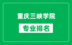 重庆三峡学院专业排名一览表_重庆三峡学院哪些专业比较好