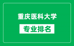 重庆医科大学专业排名一览表_重庆医科大学哪些专业比较好