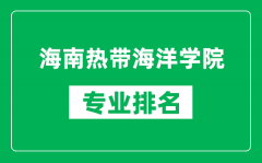 海南热带海洋学院专业排名一览表_海南热带海洋学院哪些专业比较好