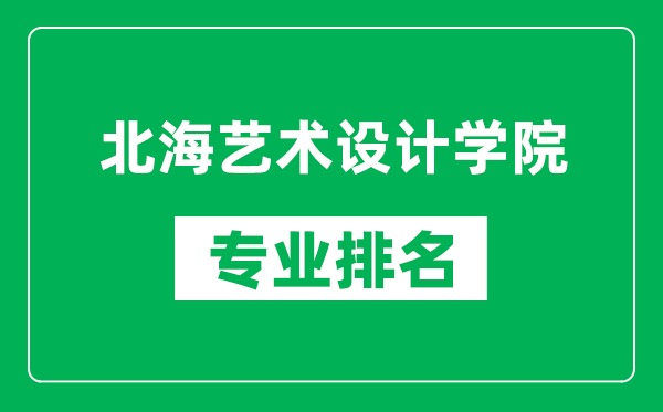 北海艺术设计学院专业排名一览表,北海艺术设计学院哪些专业比较好