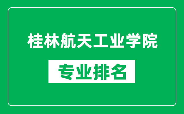 桂林航天工业学院专业排名一览表,桂林航天工业学院哪些专业比较好