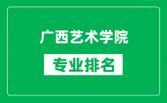 广西艺术学院专业排名一览表_广西艺术学院哪些专业比较好