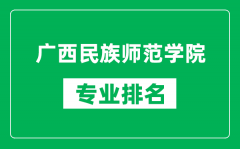 广西民族师范学院专业排名一览表_广西民族师范学院哪些专业比较好