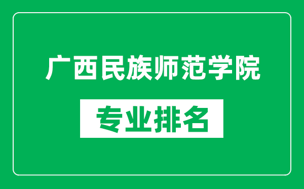 广西民族师范学院专业排名一览表,广西民族师范学院哪些专业比较好