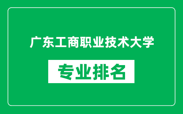 广东工商职业技术大学专业排名一览表,广东工商职业技术大学哪些专业比较好