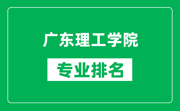 广东理工学院专业排名一览表,广东理工学院哪些专业比较好