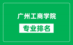 广州工商学院专业排名一览表_广州工商学院哪些专业比较好