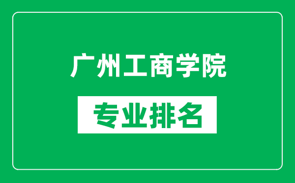 广州工商学院专业排名一览表,广州工商学院哪些专业比较好