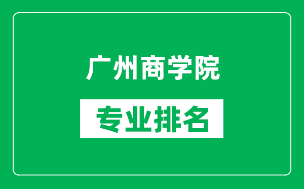 广州商学院专业排名一览表,广州商学院哪些专业比较好