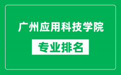 广州应用科技学院专业排名一览表_广州应用科技学院哪些专业比较好