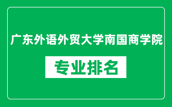 广东外语外贸大学南国商学院专业排名一览表,广东外语外贸大学南国商学院哪些专业比较好