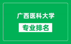 广西医科大学专业排名一览表_广西医科大学哪些专业比较好