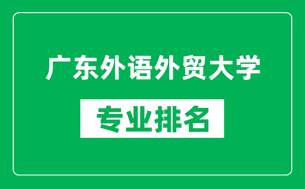 广东外语外贸大学专业排名一览表,广东外语外贸大学哪些专业比较好