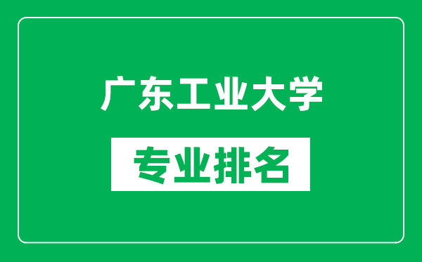 广东工业大学专业排名一览表,广东工业大学哪些专业比较好