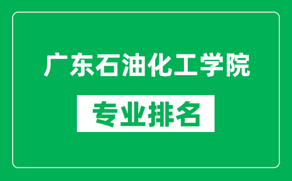 广东石油化工学院专业排名一览表,广东石油化工学院哪些专业比较好