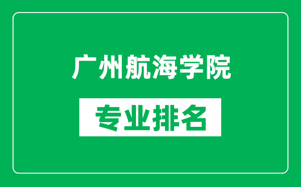 广州航海学院专业排名一览表,广州航海学院哪些专业比较好