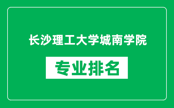 长沙理工大学城南学院专业排名一览表,长沙理工大学城南学院哪些专业比较好