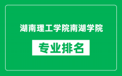 湖南理工学院南湖学院专业排名一览表_哪些专业比较好