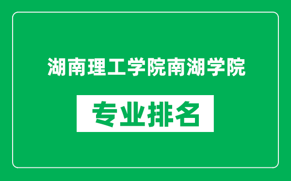 湖南理工学院南湖学院专业排名一览表,湖南理工学院南湖学院哪些专业比较好