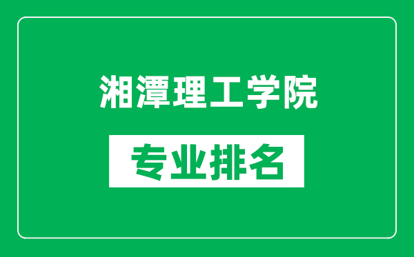 湘潭理工学院专业排名一览表,湘潭理工学院哪些专业比较好