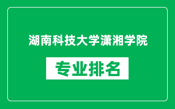 湖南科技大学潇湘学院专业排名一览表,湖南科技大学潇湘学院哪些专业比较好