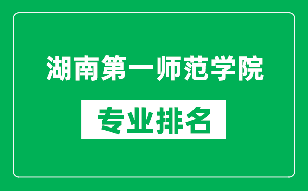 湖南第一师范学院专业排名一览表,湖南第一师范学院哪些专业比较好