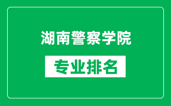 湖南警察学院专业排名一览表,湖南警察学院哪些专业比较好