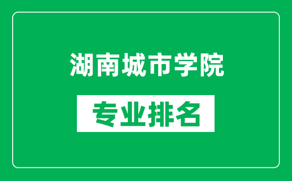 湖南城市学院专业排名一览表,湖南城市学院哪些专业比较好