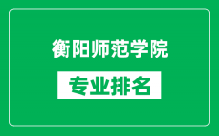 衡阳师范学院专业排名一览表_衡阳师范学院哪些专业比较好