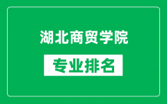 湖北商贸学院专业排名一览表_湖北商贸学院哪些专业比较好