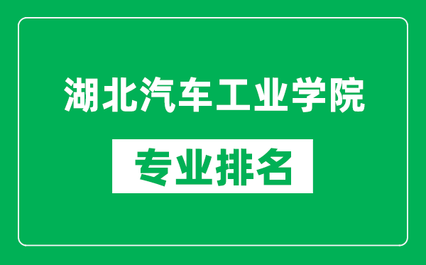 湖北汽车工业学院专业排名一览表,湖北汽车工业学院哪些专业比较好