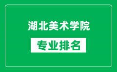 湖北美术学院专业排名一览表_湖北美术学院哪些专业比较好