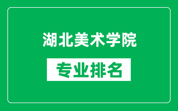 湖北美术学院专业排名一览表,湖北美术学院哪些专业比较好