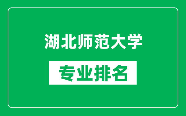 湖北师范大学专业排名一览表,湖北师范大学哪些专业比较好