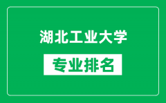 湖北工业大学专业排名一览表_湖北工业大学哪些专业比较好