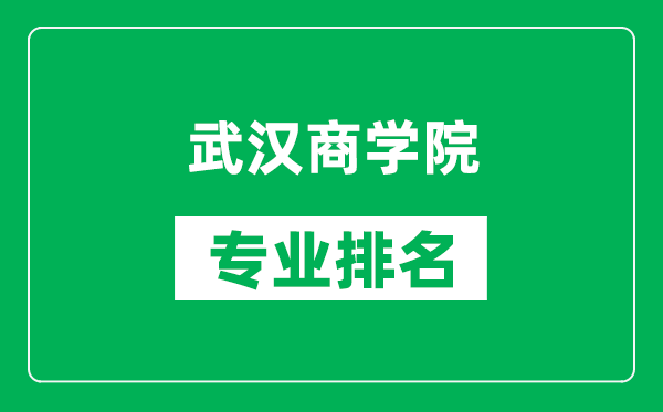 武汉商学院专业排名一览表,武汉商学院哪些专业比较好