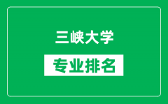 三峡大学专业排名一览表_三峡大学哪些专业比较好