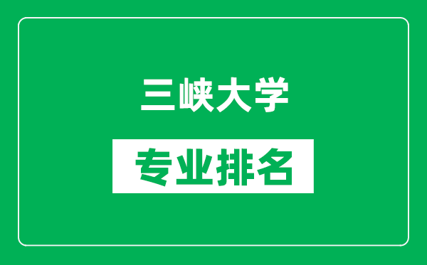 三峡大学专业排名一览表,三峡大学哪些专业比较好