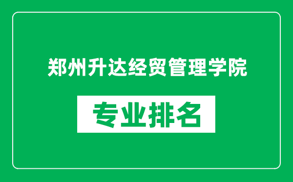 郑州升达经贸管理学院专业排名一览表,郑州升达经贸管理学院哪些专业比较好