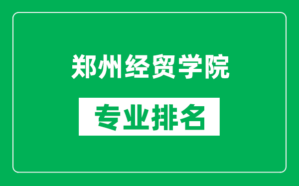 郑州经贸学院专业排名一览表,郑州经贸学院哪些专业比较好