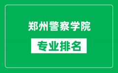 郑州警察学院专业排名一览表_郑州警察学院哪些专业比较好