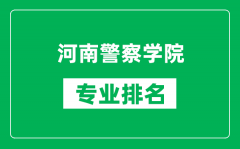 河南警察学院专业排名一览表_河南警察学院哪些专业比较好