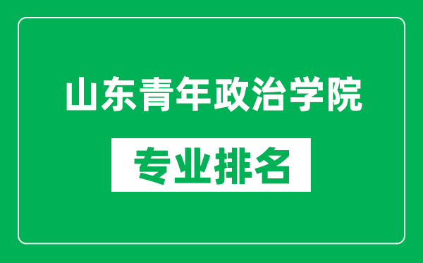 山东青年政治学院专业排名一览表,山东青年政治学院哪些专业比较好