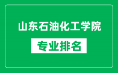 山东石油化工学院专业排名一览表_山东石油化工学院哪些专业比较好