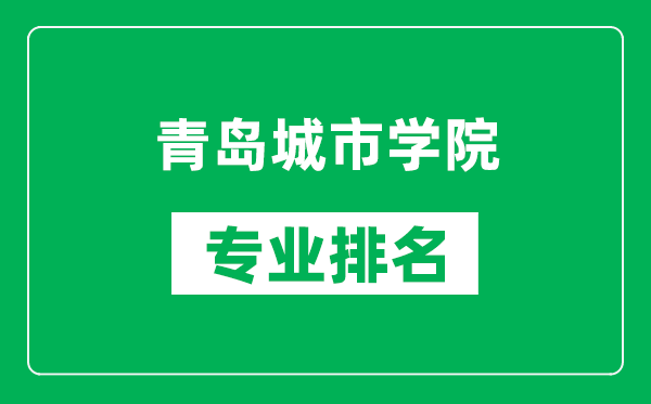 青岛城市学院专业排名一览表,青岛城市学院哪些专业比较好