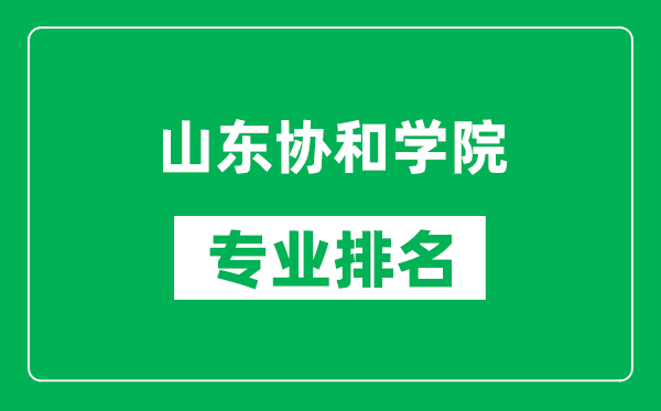 山东协和学院专业排名一览表,山东协和学院哪些专业比较好